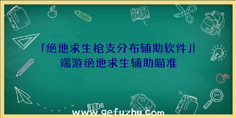 「绝地求生枪支分布辅助软件」|端游绝地求生辅助瞄准